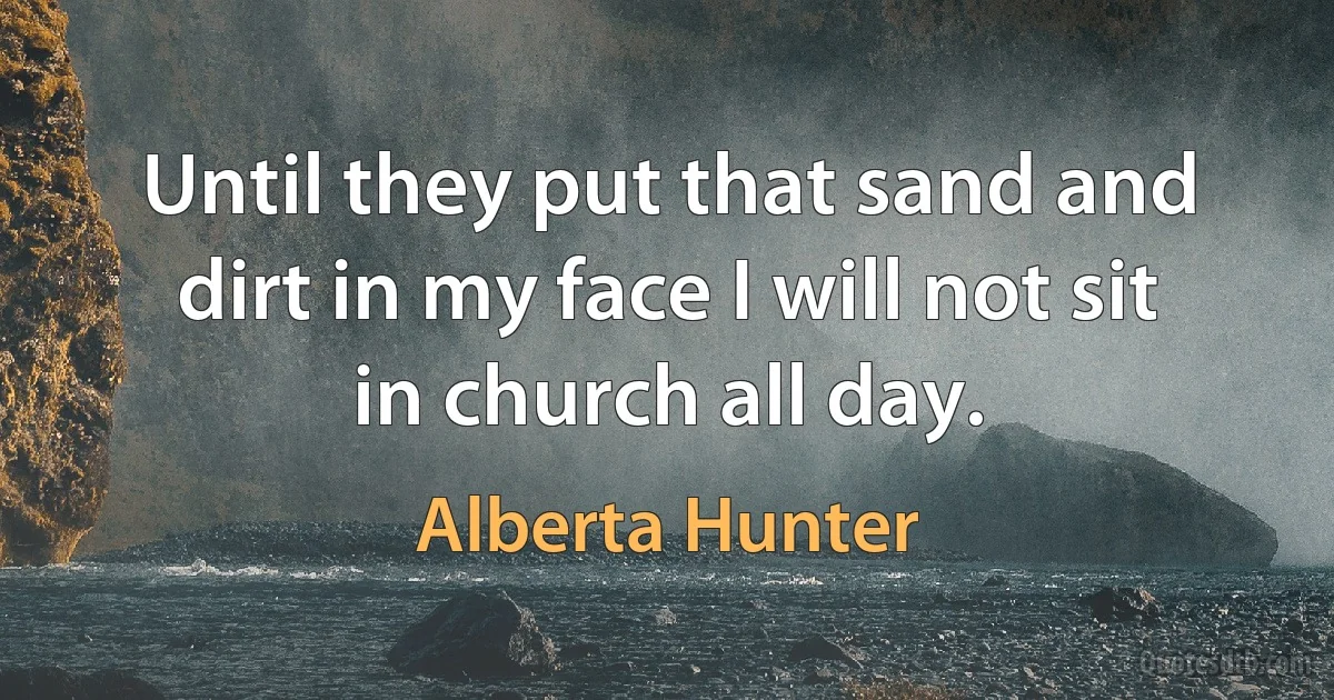 Until they put that sand and dirt in my face I will not sit in church all day. (Alberta Hunter)