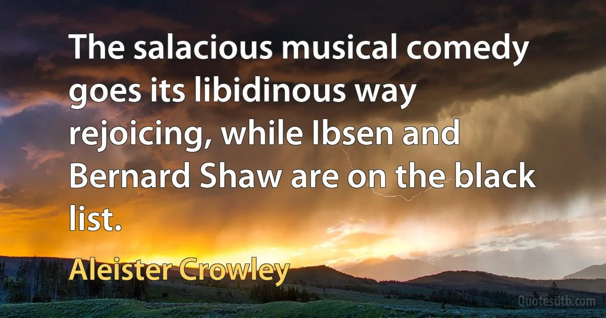 The salacious musical comedy goes its libidinous way rejoicing, while Ibsen and Bernard Shaw are on the black list. (Aleister Crowley)