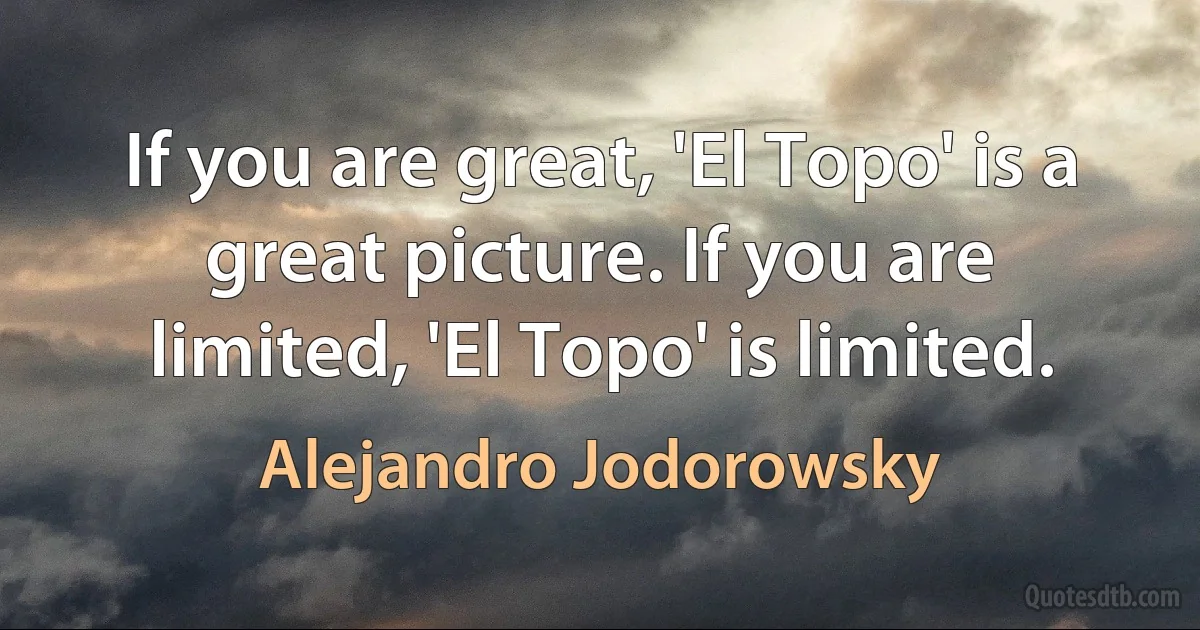 If you are great, 'El Topo' is a great picture. If you are limited, 'El Topo' is limited. (Alejandro Jodorowsky)