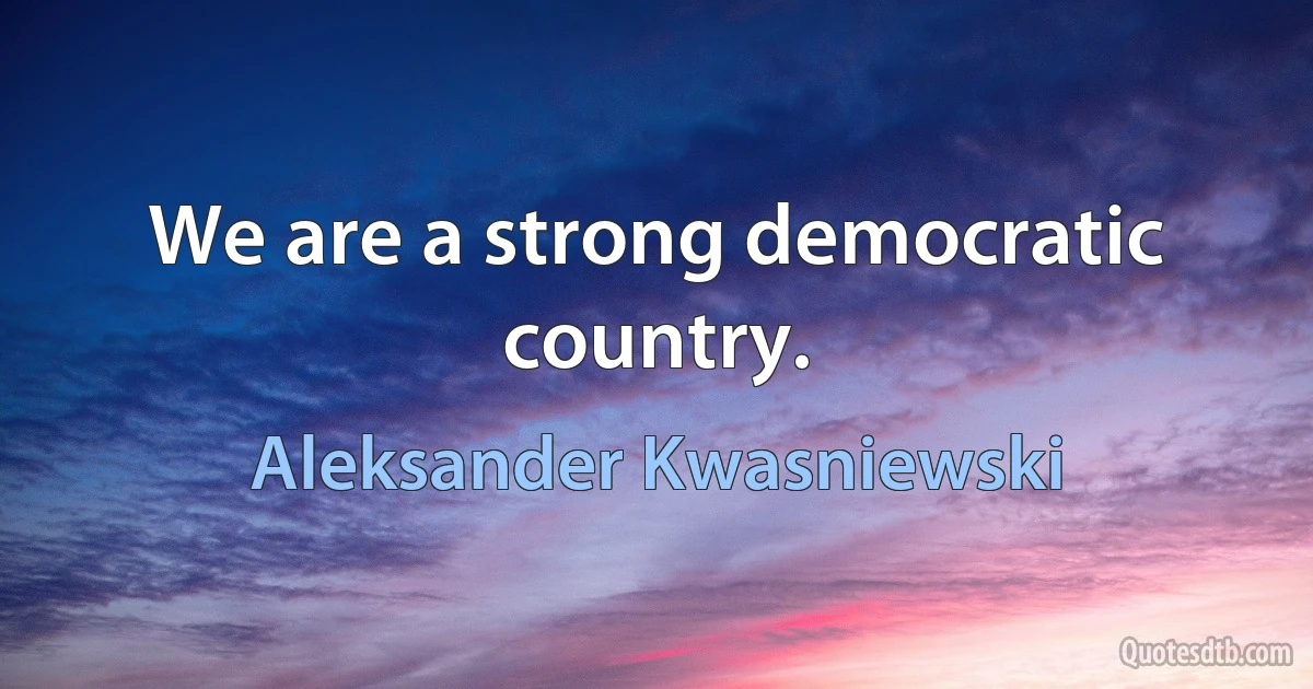 We are a strong democratic country. (Aleksander Kwasniewski)