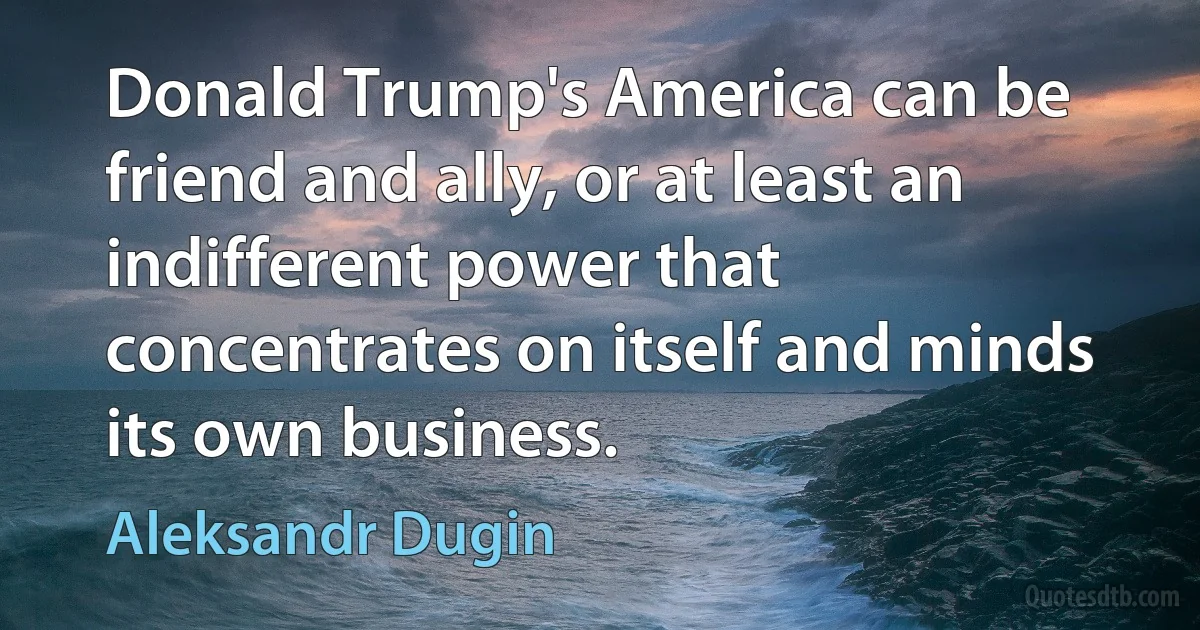 Donald Trump's America can be friend and ally, or at least an indifferent power that concentrates on itself and minds its own business. (Aleksandr Dugin)