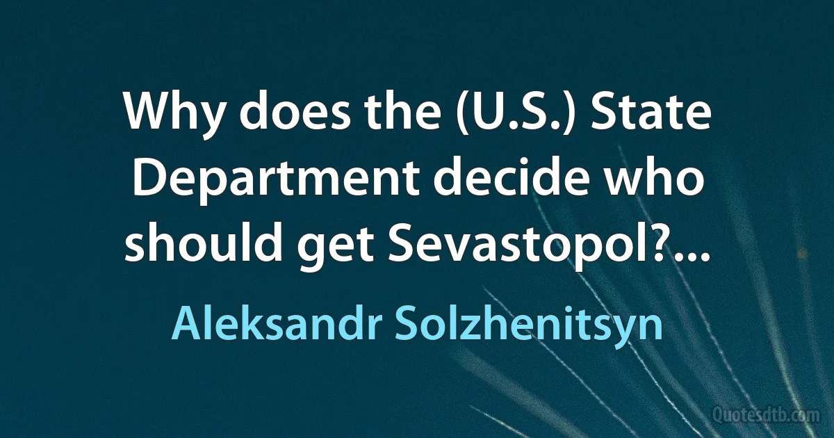 Why does the (U.S.) State Department decide who should get Sevastopol?... (Aleksandr Solzhenitsyn)