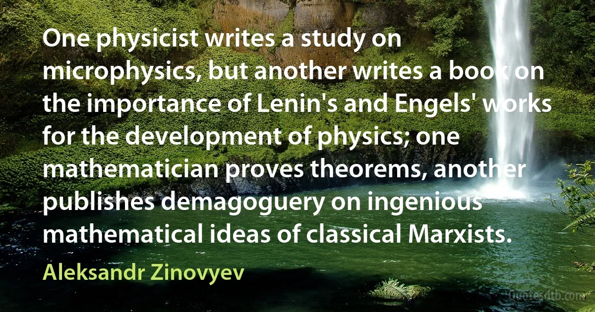 One physicist writes a study on microphysics, but another writes a book on the importance of Lenin's and Engels' works for the development of physics; one mathematician proves theorems, another publishes demagoguery on ingenious mathematical ideas of classical Marxists. (Aleksandr Zinovyev)