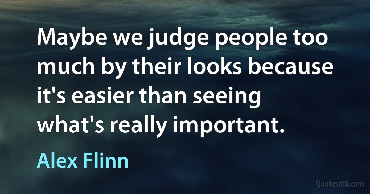 Maybe we judge people too much by their looks because it's easier than seeing what's really important. (Alex Flinn)