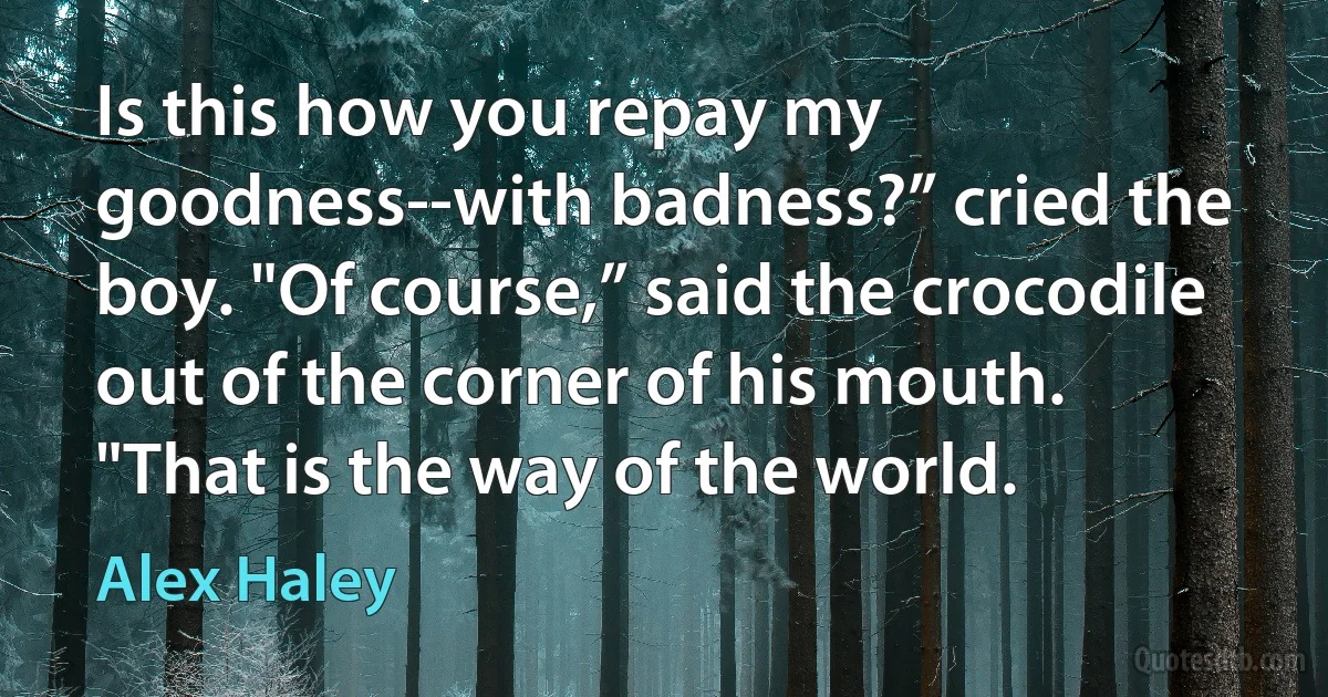 Is this how you repay my goodness--with badness?” cried the boy. "Of course,” said the crocodile out of the corner of his mouth. "That is the way of the world. (Alex Haley)