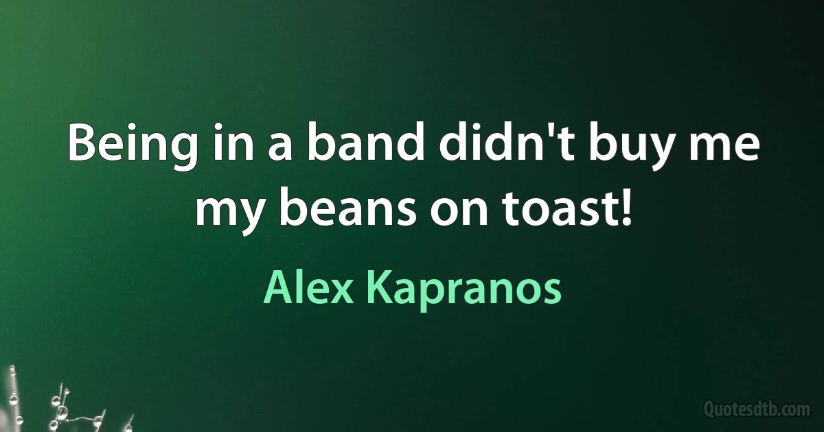 Being in a band didn't buy me my beans on toast! (Alex Kapranos)