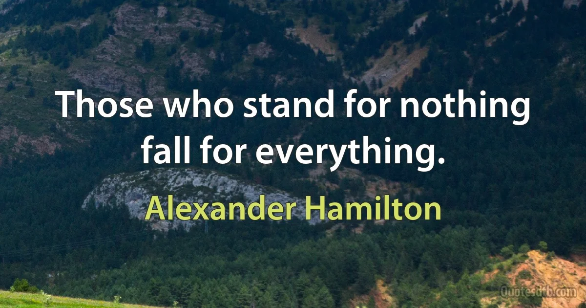 Those who stand for nothing fall for everything. (Alexander Hamilton)