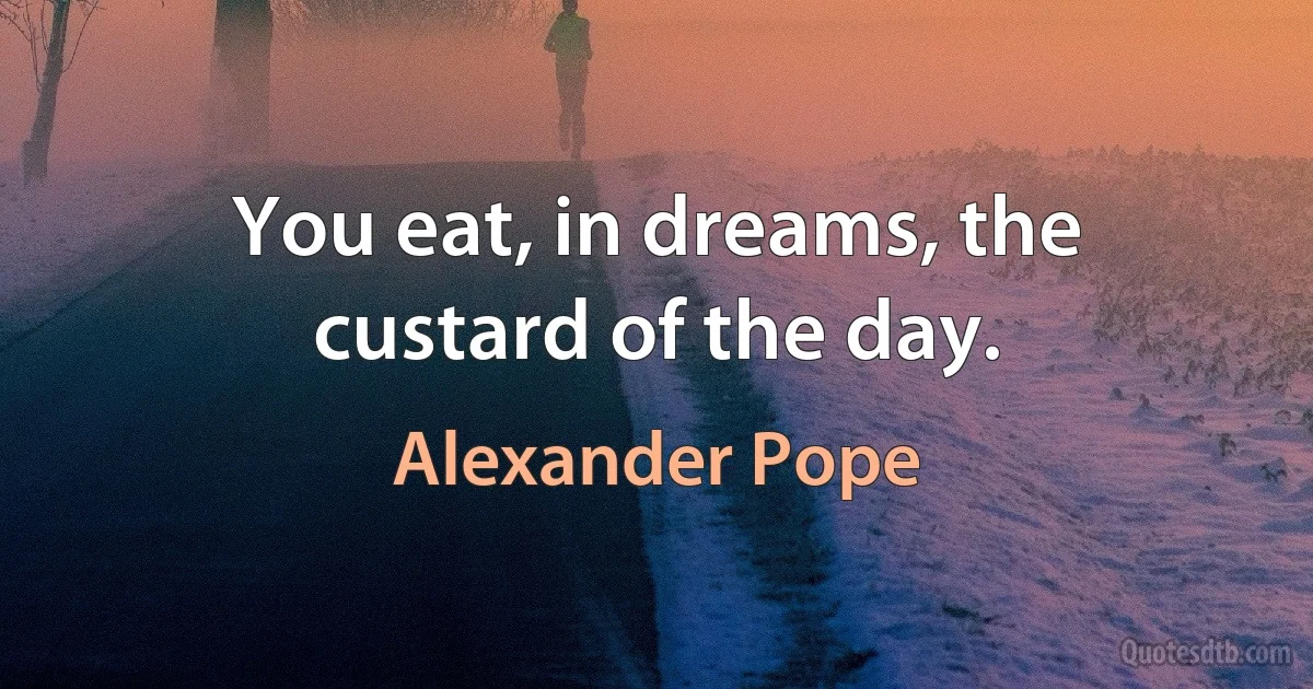 You eat, in dreams, the custard of the day. (Alexander Pope)