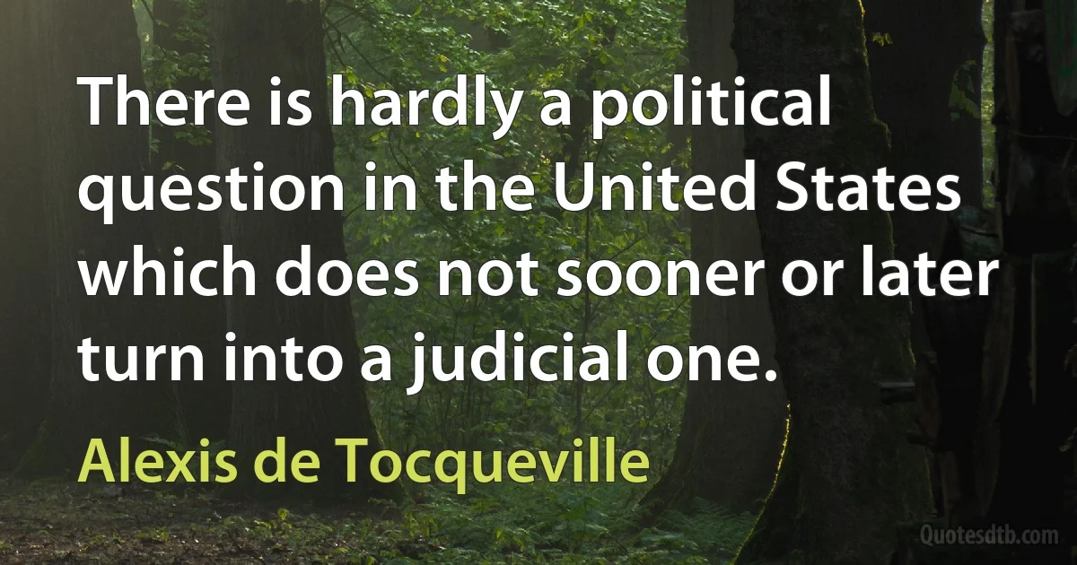 There is hardly a political question in the United States which does not sooner or later turn into a judicial one. (Alexis de Tocqueville)