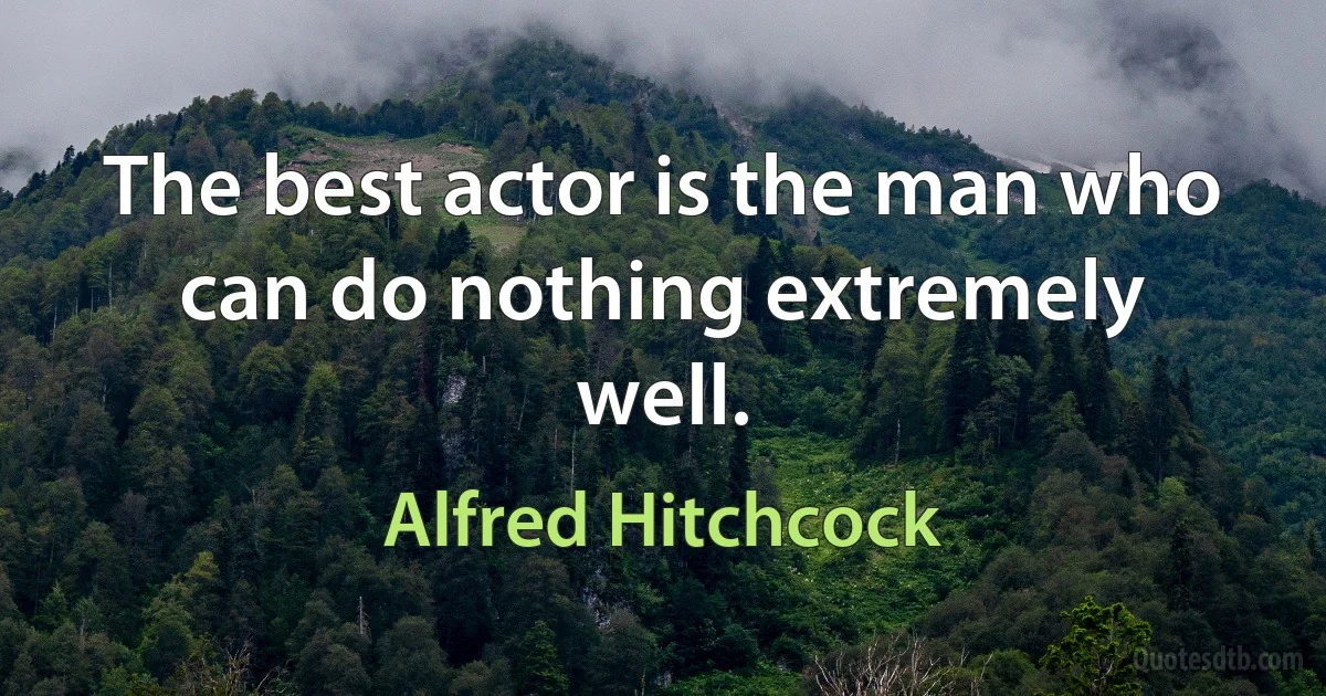 The best actor is the man who can do nothing extremely well. (Alfred Hitchcock)