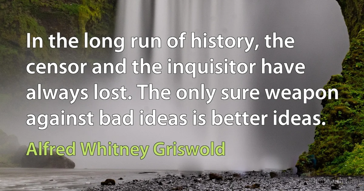 In the long run of history, the censor and the inquisitor have always lost. The only sure weapon against bad ideas is better ideas. (Alfred Whitney Griswold)