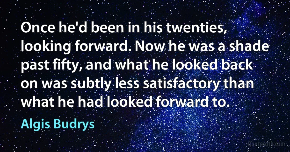 Once he'd been in his twenties, looking forward. Now he was a shade past fifty, and what he looked back on was subtly less satisfactory than what he had looked forward to. (Algis Budrys)