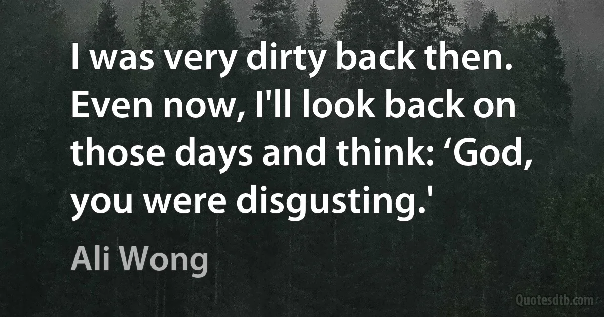 I was very dirty back then. Even now, I'll look back on those days and think: ‘God, you were disgusting.' (Ali Wong)