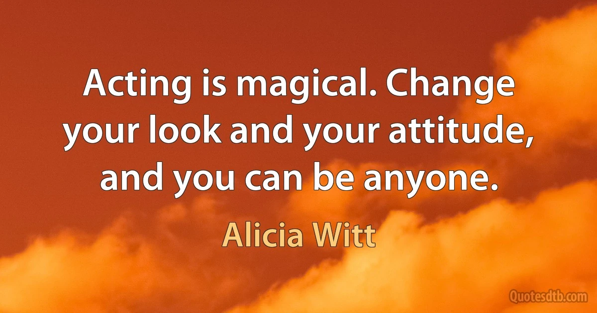 Acting is magical. Change your look and your attitude, and you can be anyone. (Alicia Witt)