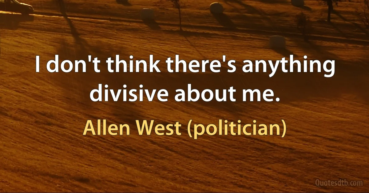 I don't think there's anything divisive about me. (Allen West (politician))