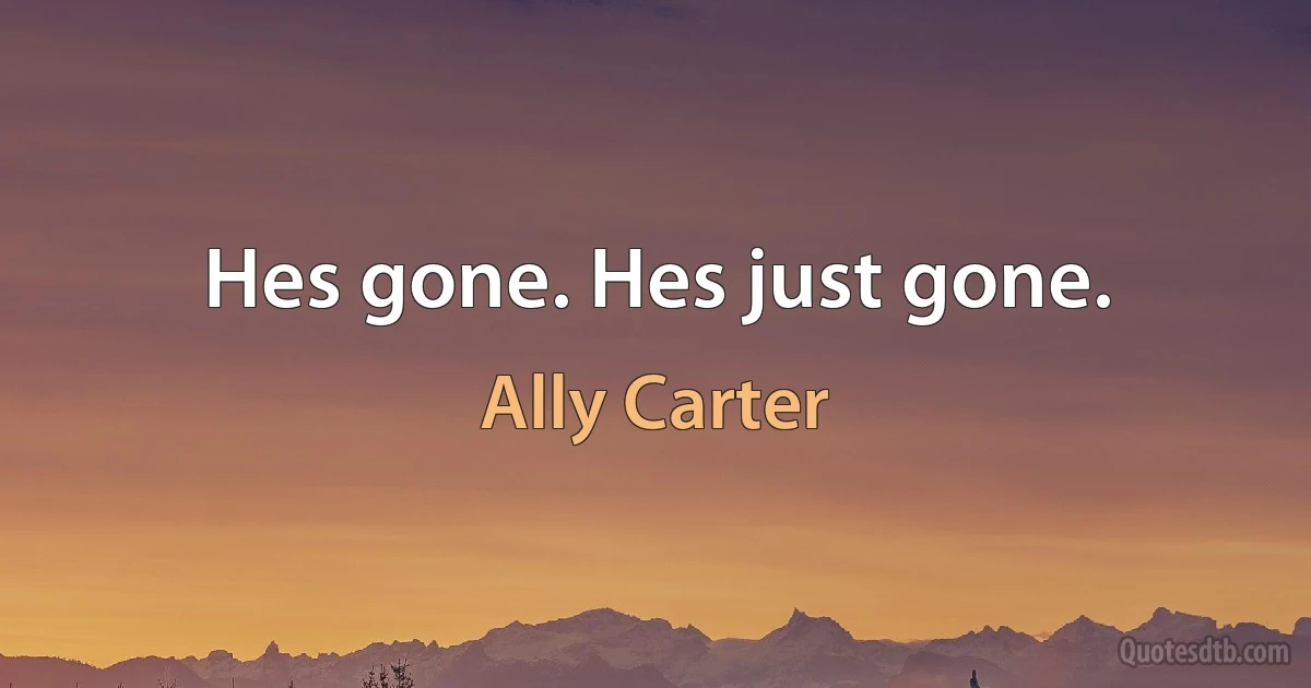 Hes gone. Hes just gone. (Ally Carter)