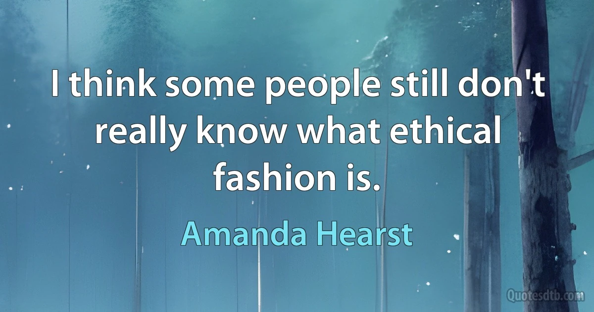 I think some people still don't really know what ethical fashion is. (Amanda Hearst)