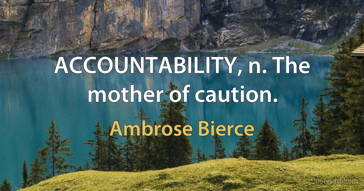 ACCOUNTABILITY, n. The mother of caution. (Ambrose Bierce)