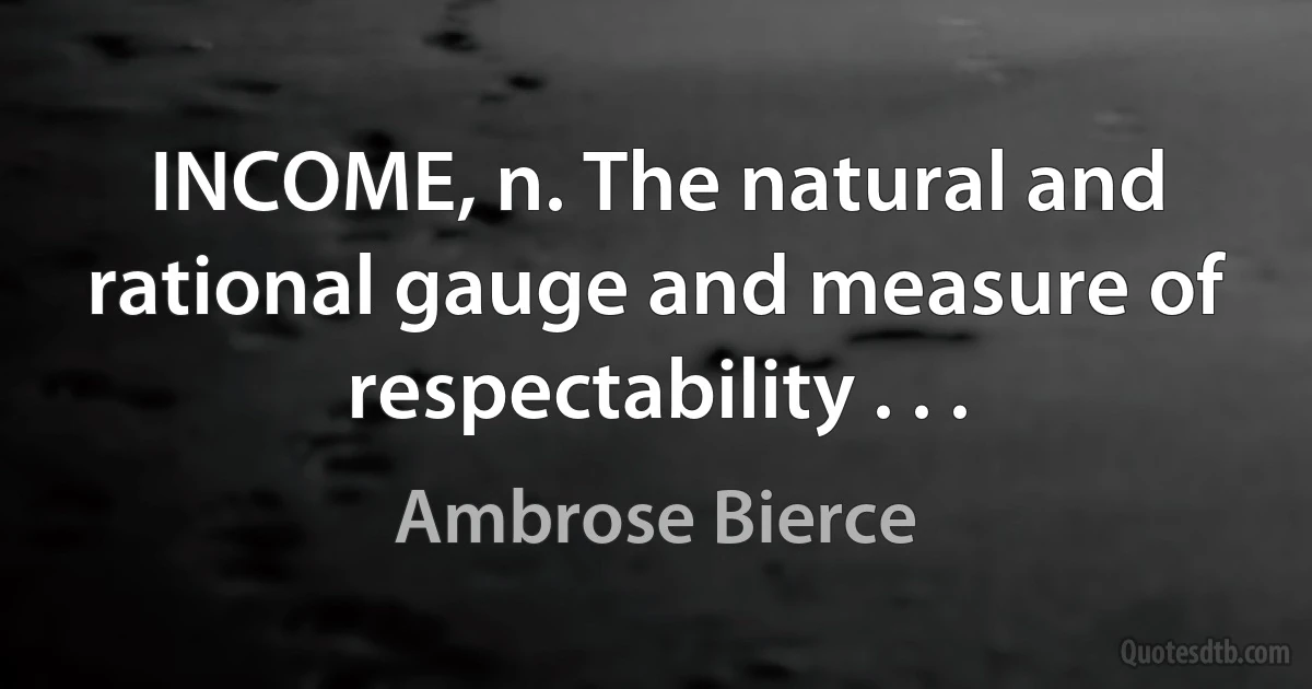 INCOME, n. The natural and rational gauge and measure of respectability . . . (Ambrose Bierce)