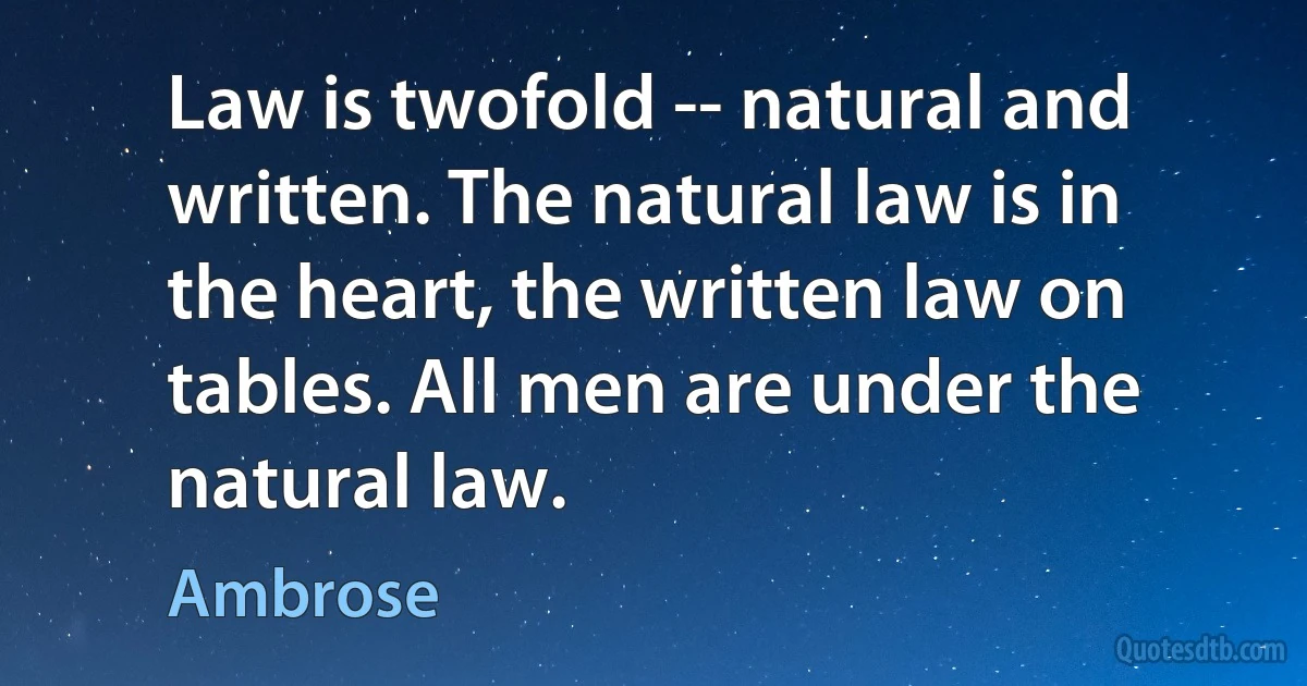 Law is twofold -- natural and written. The natural law is in the heart, the written law on tables. All men are under the natural law. (Ambrose)