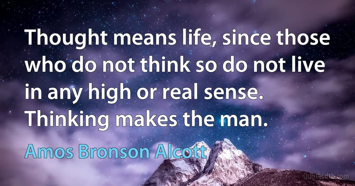 Thought means life, since those who do not think so do not live in any high or real sense. Thinking makes the man. (Amos Bronson Alcott)