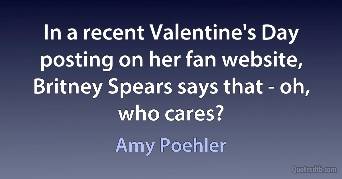 In a recent Valentine's Day posting on her fan website, Britney Spears says that - oh, who cares? (Amy Poehler)