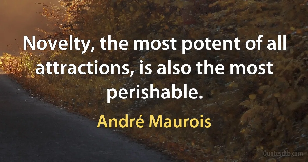 Novelty, the most potent of all attractions, is also the most perishable. (André Maurois)