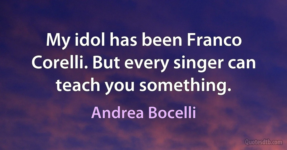 My idol has been Franco Corelli. But every singer can teach you something. (Andrea Bocelli)