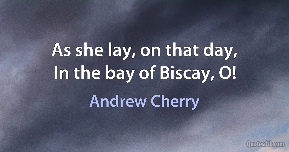 As she lay, on that day,
In the bay of Biscay, O! (Andrew Cherry)