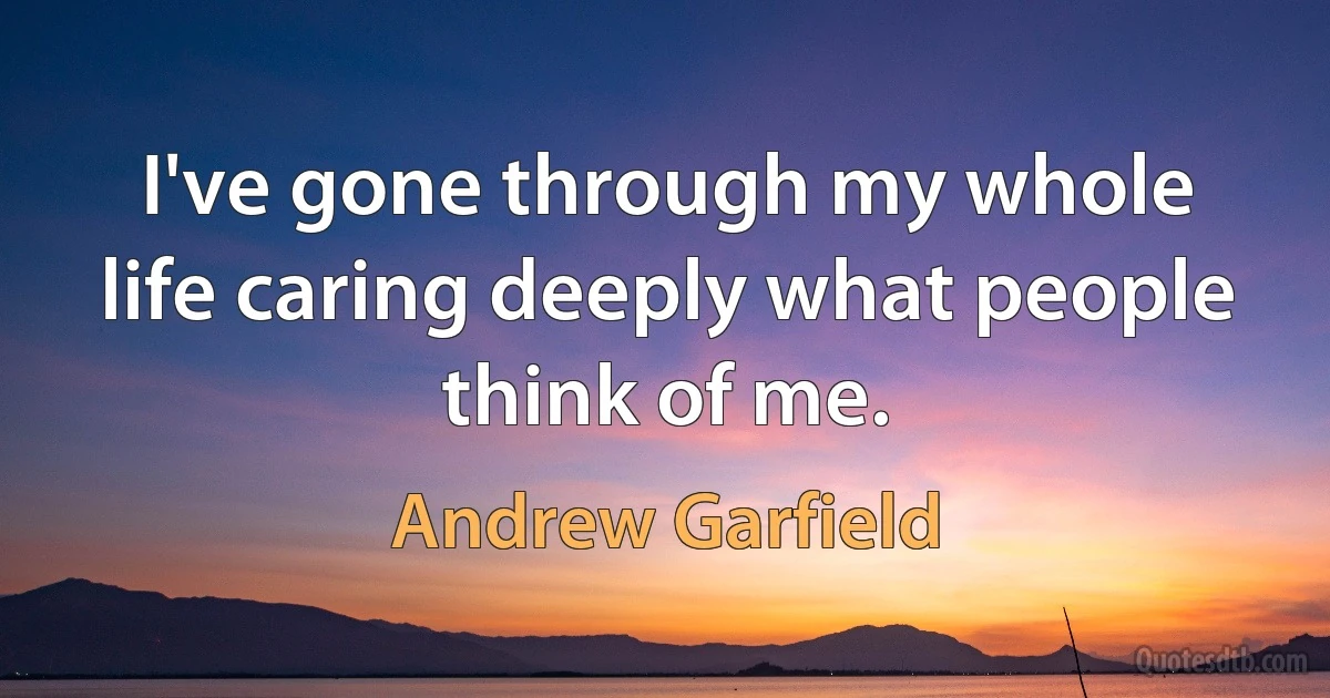 I've gone through my whole life caring deeply what people think of me. (Andrew Garfield)