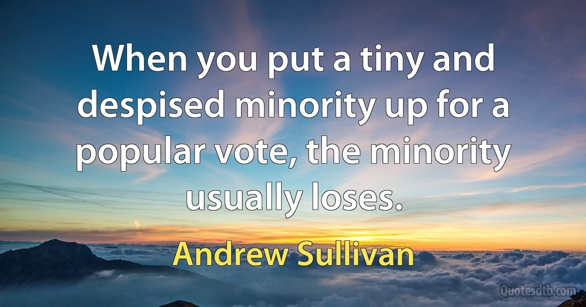 When you put a tiny and despised minority up for a popular vote, the minority usually loses. (Andrew Sullivan)