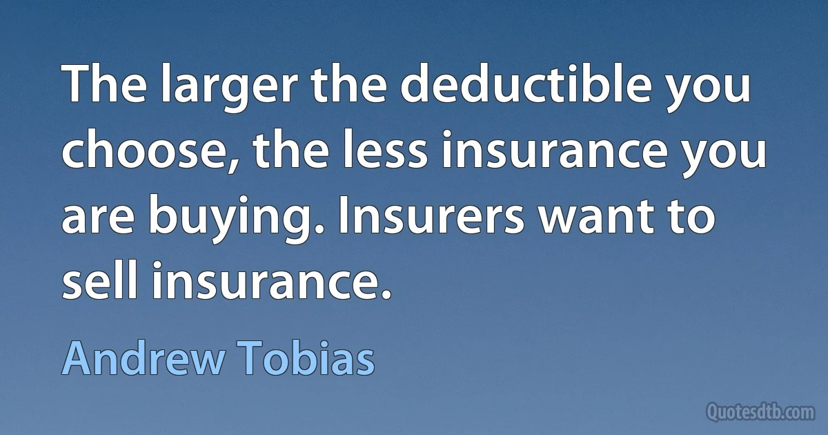 The larger the deductible you choose, the less insurance you are buying. Insurers want to sell insurance. (Andrew Tobias)