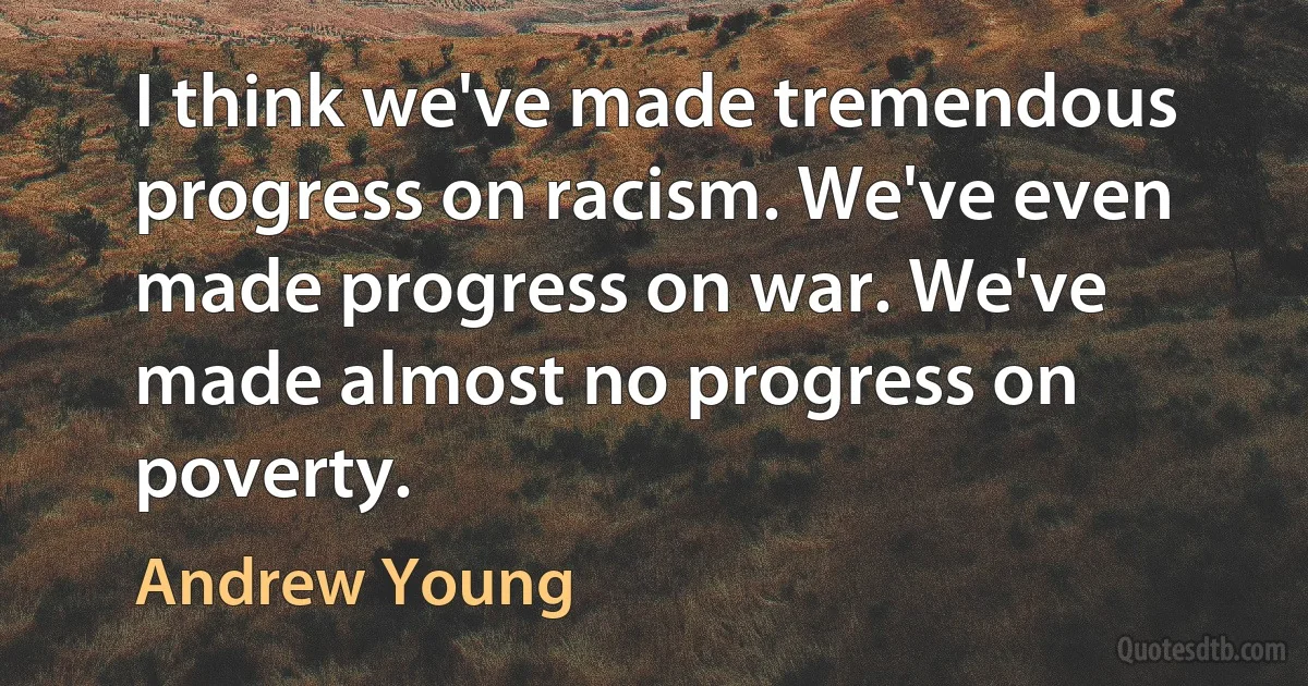 I think we've made tremendous progress on racism. We've even made progress on war. We've made almost no progress on poverty. (Andrew Young)