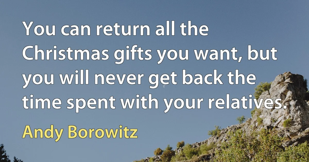 You can return all the Christmas gifts you want, but you will never get back the time spent with your relatives. (Andy Borowitz)