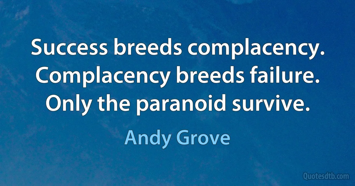 Success breeds complacency. Complacency breeds failure. Only the paranoid survive. (Andy Grove)