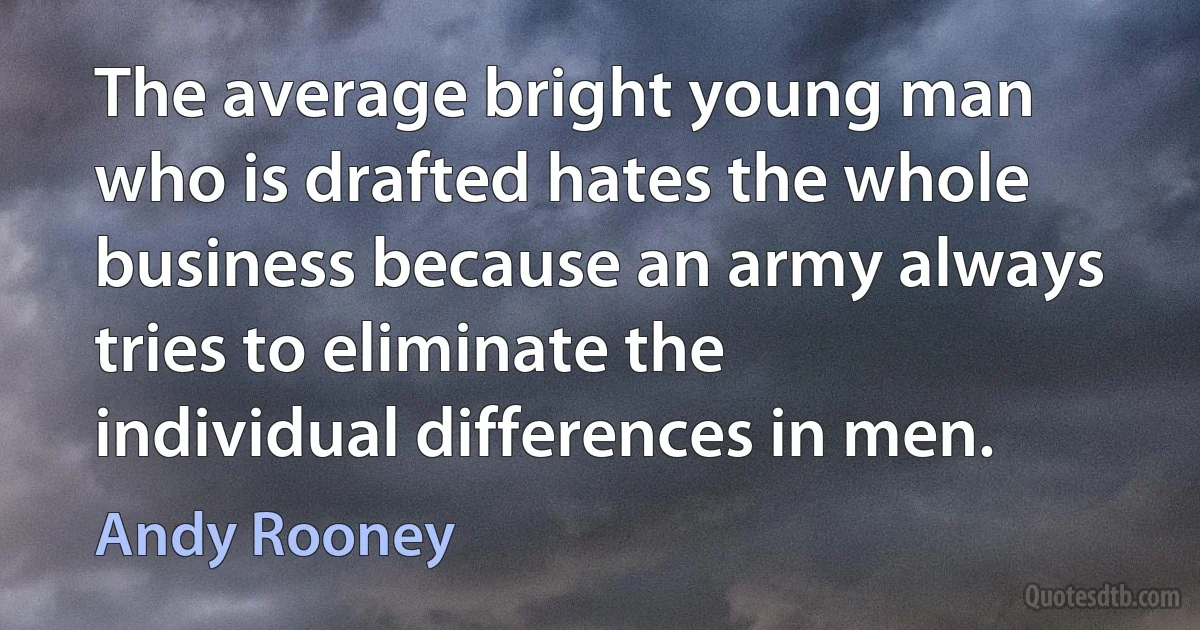 The average bright young man who is drafted hates the whole business because an army always tries to eliminate the individual differences in men. (Andy Rooney)