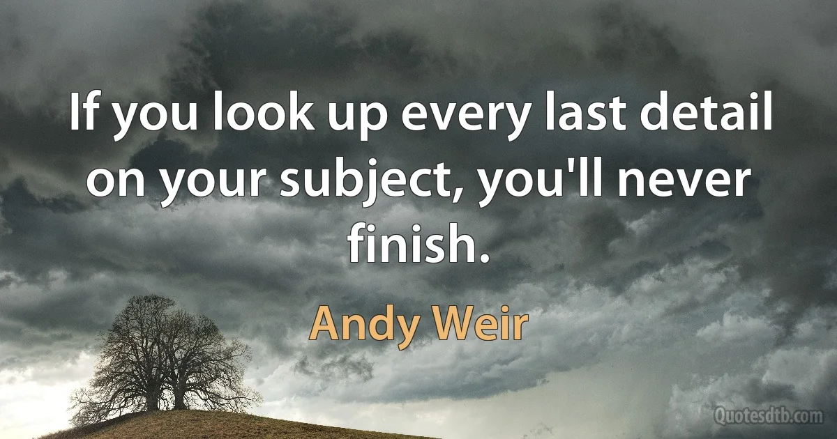 If you look up every last detail on your subject, you'll never finish. (Andy Weir)