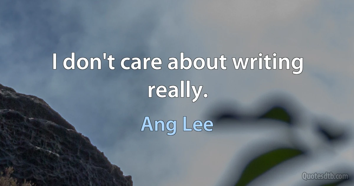 I don't care about writing really. (Ang Lee)