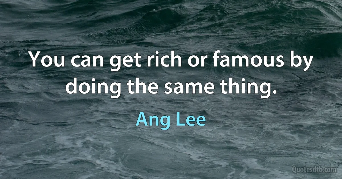 You can get rich or famous by doing the same thing. (Ang Lee)