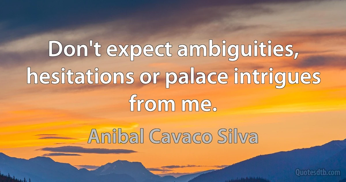 Don't expect ambiguities, hesitations or palace intrigues from me. (Anibal Cavaco Silva)