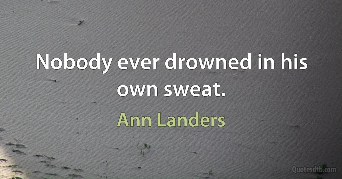 Nobody ever drowned in his own sweat. (Ann Landers)