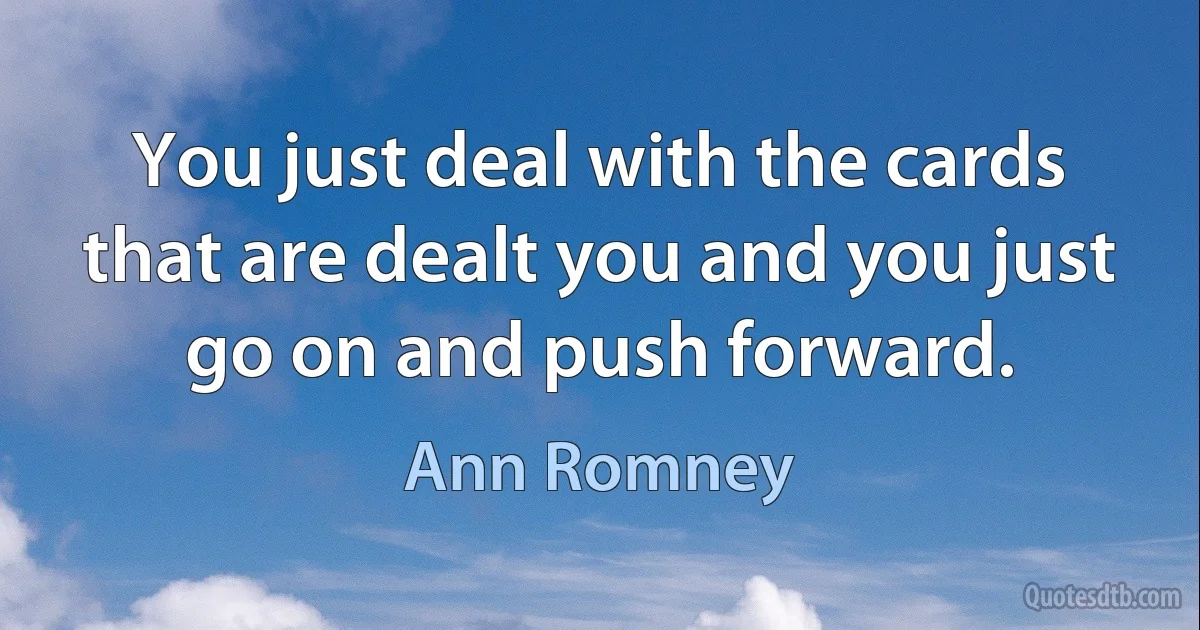 You just deal with the cards that are dealt you and you just go on and push forward. (Ann Romney)