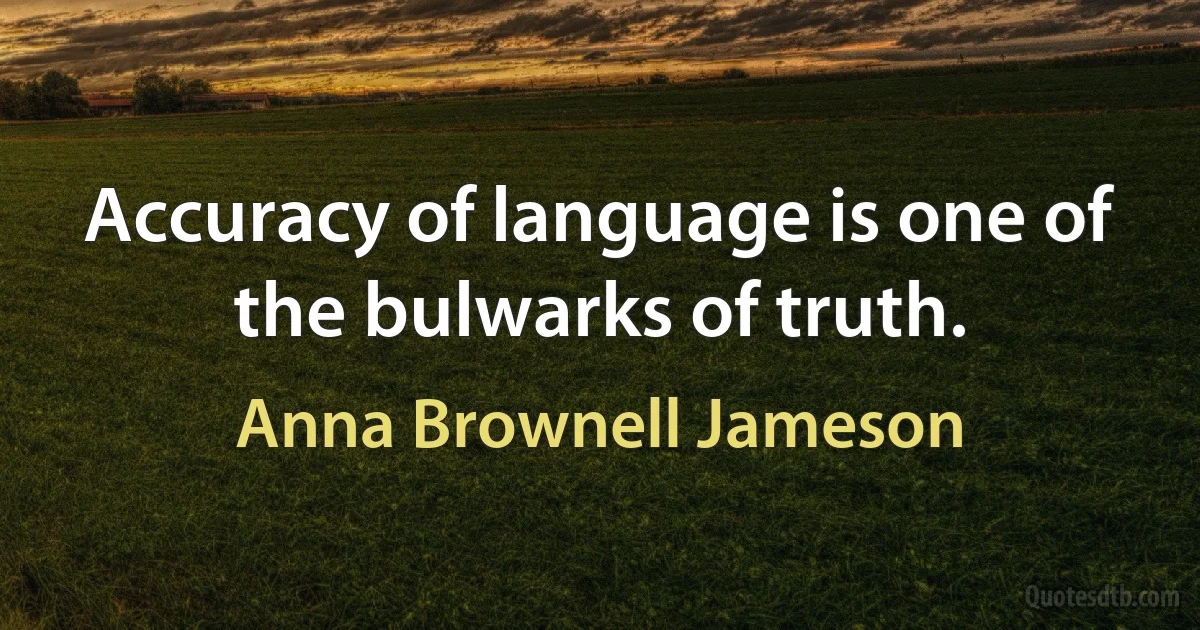 Accuracy of language is one of the bulwarks of truth. (Anna Brownell Jameson)