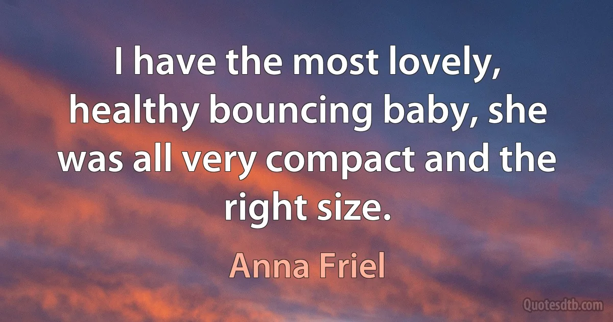 I have the most lovely, healthy bouncing baby, she was all very compact and the right size. (Anna Friel)