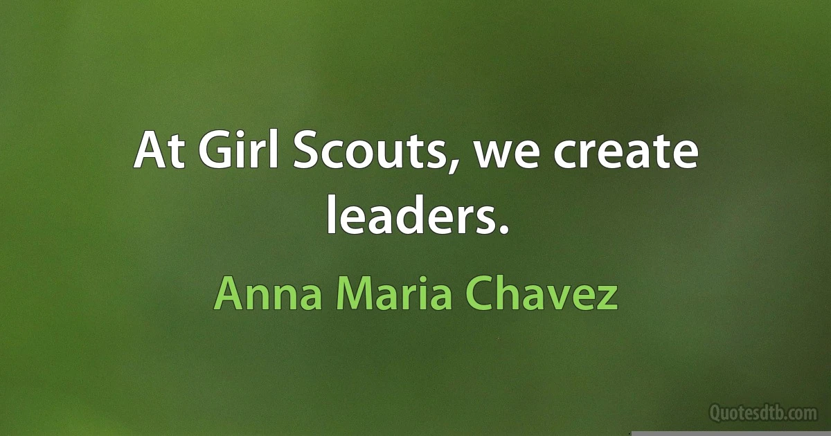 At Girl Scouts, we create leaders. (Anna Maria Chavez)