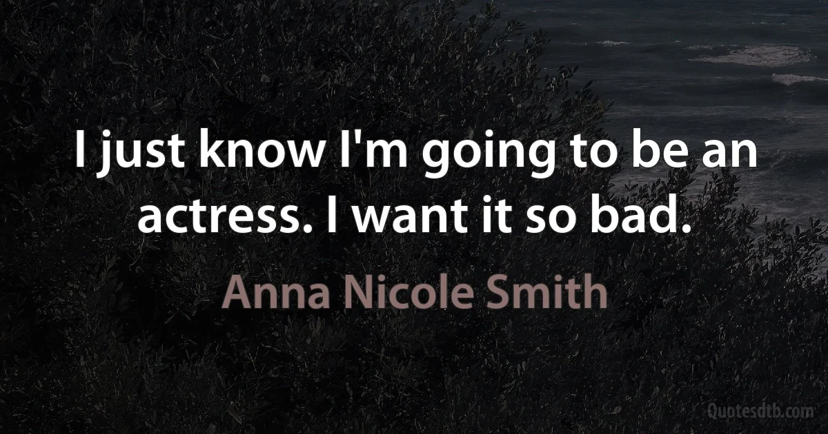 I just know I'm going to be an actress. I want it so bad. (Anna Nicole Smith)