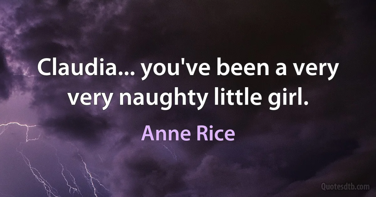 Claudia... you've been a very very naughty little girl. (Anne Rice)