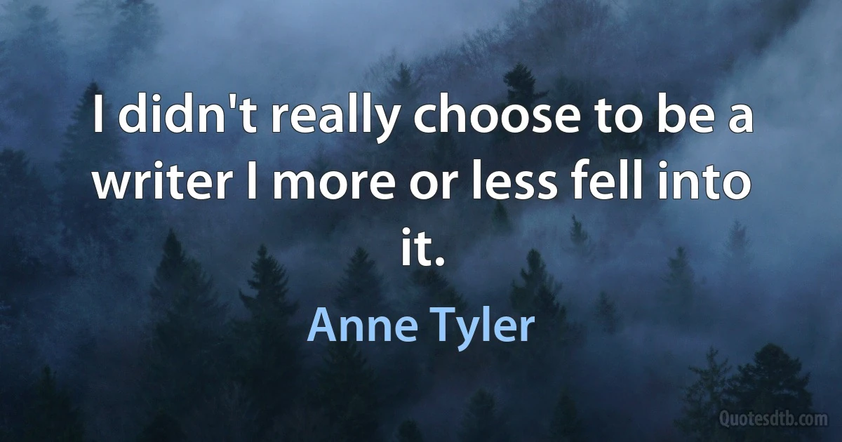 I didn't really choose to be a writer I more or less fell into it. (Anne Tyler)