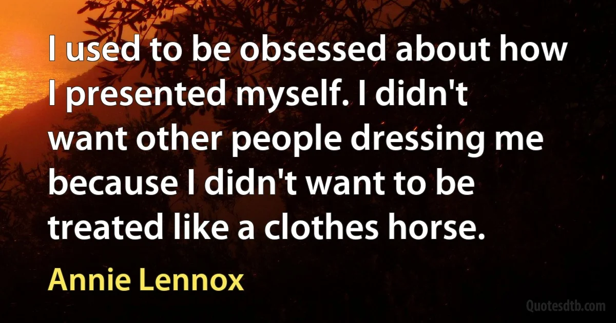 I used to be obsessed about how I presented myself. I didn't want other people dressing me because I didn't want to be treated like a clothes horse. (Annie Lennox)