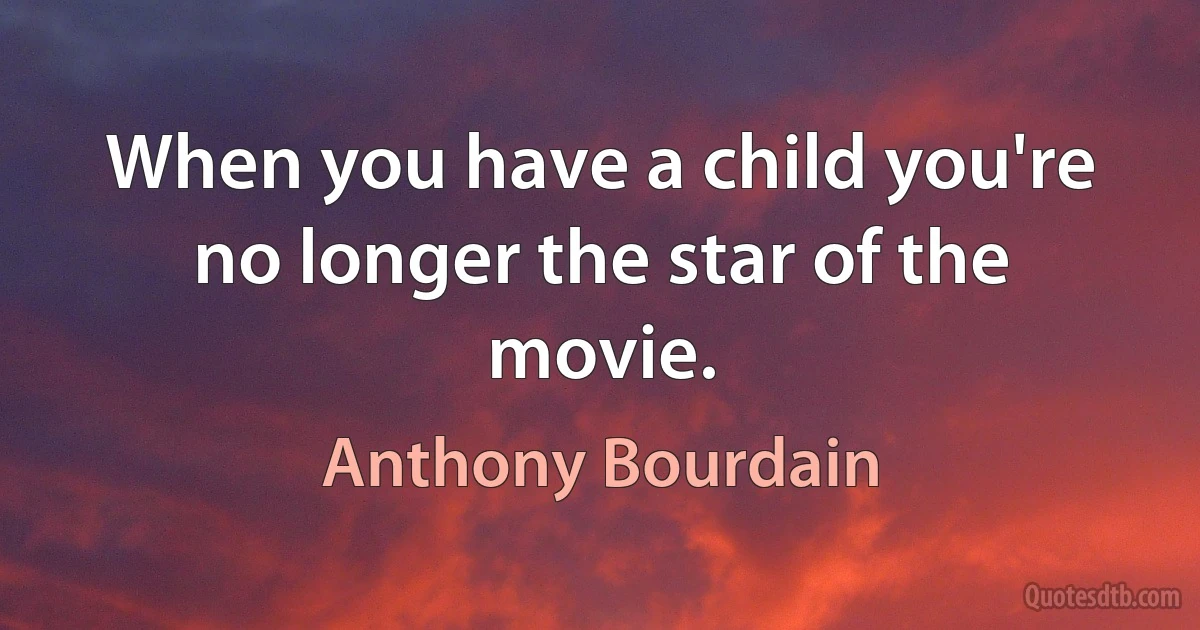 When you have a child you're no longer the star of the movie. (Anthony Bourdain)